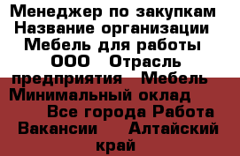 Менеджер по закупкам › Название организации ­ Мебель для работы, ООО › Отрасль предприятия ­ Мебель › Минимальный оклад ­ 15 000 - Все города Работа » Вакансии   . Алтайский край